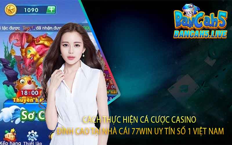 Cách Thực Hiện Cá Cược Casino Đỉnh Cao Tại Nhà Cái 77win Uy Tín Số 1 Việt Nam